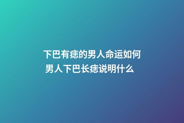 下巴有痣的男人命运如何 男人下巴长痣说明什么